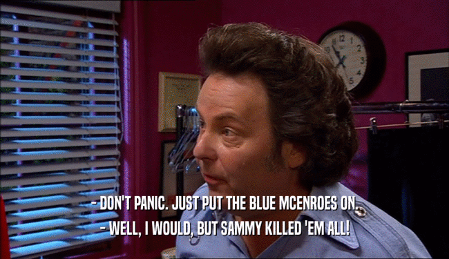 - DON'T PANIC. JUST PUT THE BLUE MCENROES ON. - WELL, I WOULD, BUT SAMMY KILLED 'EM ALL! 
