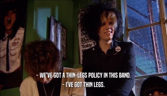 - WE'VE GOT A THIN-LEGS POLICY IN THIS BAND. - I'VE GOT THIN LEGS. 