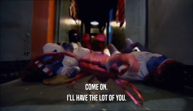COME ON. I'LL HAVE THE LOT OF YOU. 