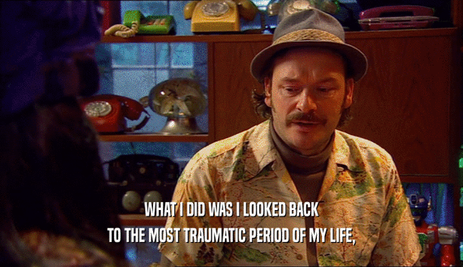 WHAT I DID WAS I LOOKED BACK TO THE MOST TRAUMATIC PERIOD OF MY LIFE, 