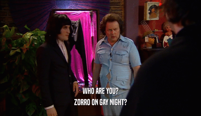 WHO ARE YOU?
 ZORRO ON GAY NIGHT?
 