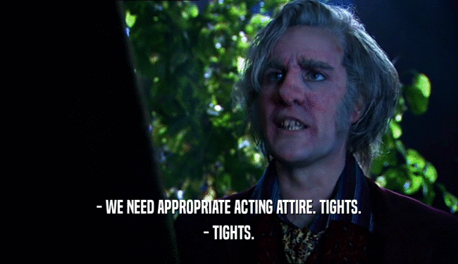 - WE NEED APPROPRIATE ACTING ATTIRE. TIGHTS. - TIGHTS. 