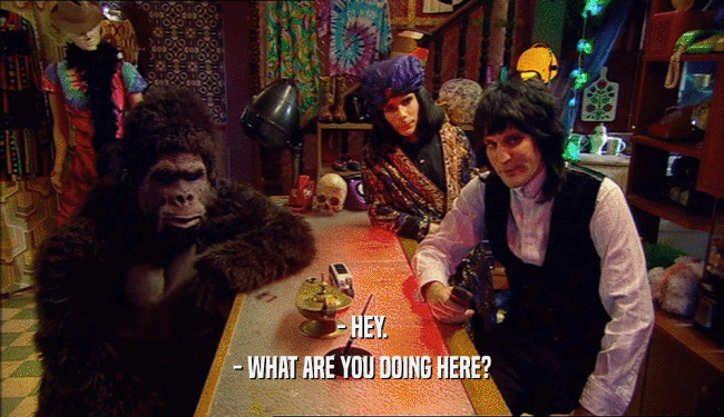 - HEY. - WHAT ARE YOU DOING HERE? 