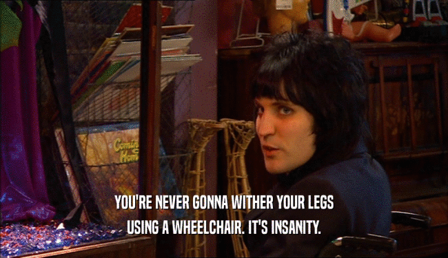 YOU'RE NEVER GONNA WITHER YOUR LEGS USING A WHEELCHAIR. IT'S INSANITY. 