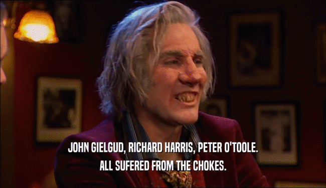 JOHN GIELGUD, RICHARD HARRIS, PETER O'TOOLE. ALL SUFERED FROM THE CHOKES. 