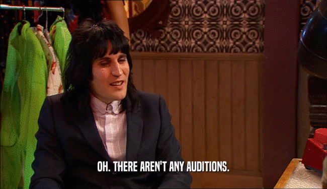 OH. THERE AREN'T ANY AUDITIONS.  