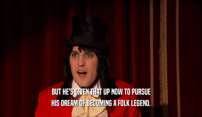 BUT HE'S GIVEN THAT UP NOW TO PURSUE HIS DREAM OF BECOMING A FOLK LEGEND. 