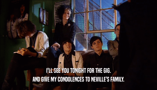 I'LL SEE YOU TONIGHT FOR THE GIG. AND GIVE MY CONDOLENCES TO NEVILLE'S FAMILY. 