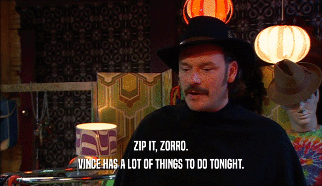 ZIP IT, ZORRO.
 VINCE HAS A LOT OF THINGS TO DO TONIGHT.
 