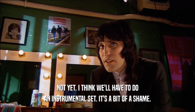 NOT YET. I THINK WE'LL HAVE TO DO AN INSTRUMENTAL SET. IT'S A BIT OF A SHAME. 