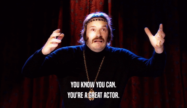 YOU KNOW YOU CAN. YOU'RE A GREAT ACTOR. 