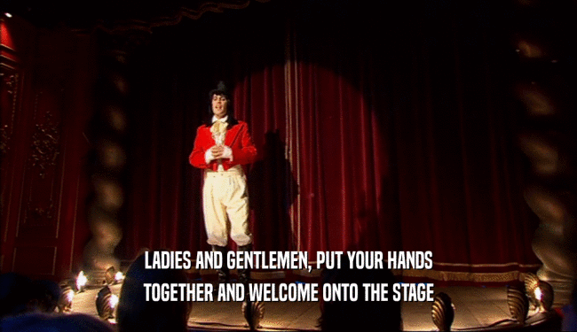 LADIES AND GENTLEMEN, PUT YOUR HANDS
 TOGETHER AND WELCOME ONTO THE STAGE
 