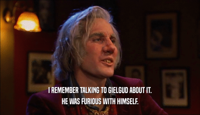 I REMEMBER TALKING TO GIELGUD ABOUT IT. HE WAS FURIOUS WITH HIMSELF. 