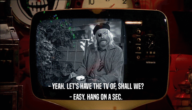 - YEAH. LET'S HAVE THE TV OF, SHALL WE? - EASY. HANG ON A SEC. 