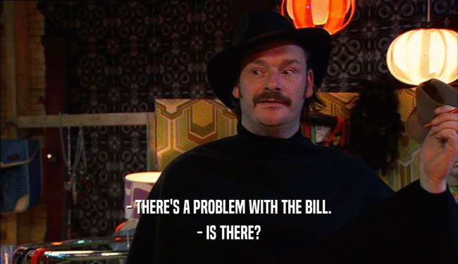 - THERE'S A PROBLEM WITH THE BILL.
 - IS THERE?
 