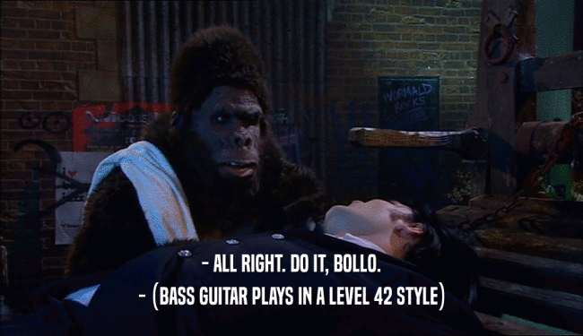 - ALL RIGHT. DO IT, BOLLO.
 - (BASS GUITAR PLAYS IN A LEVEL 42 STYLE)
 