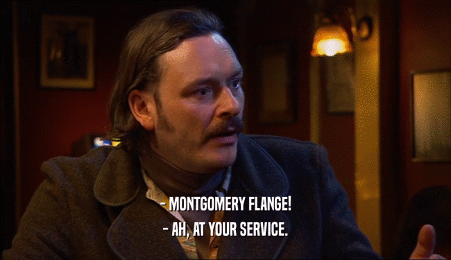 - MONTGOMERY FLANGE! - AH, AT YOUR SERVICE. 
