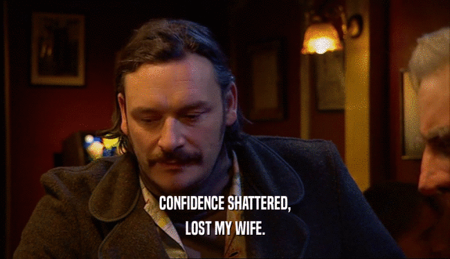 CONFIDENCE SHATTERED, LOST MY WIFE. 