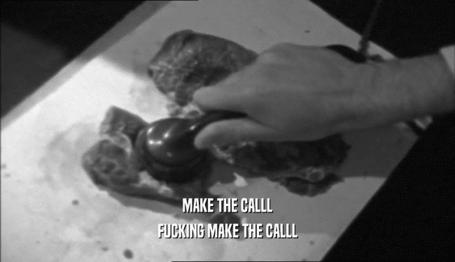 MAKE THE CALLL
 FUCKING MAKE THE CALLL
 