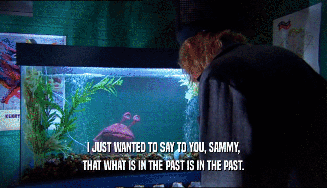 I JUST WANTED TO SAY TO YOU, SAMMY, THAT WHAT IS IN THE PAST IS IN THE PAST. 