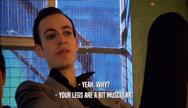 - YEAH. WHY? - YOUR LEGS ARE A BIT MUSCULAR. 