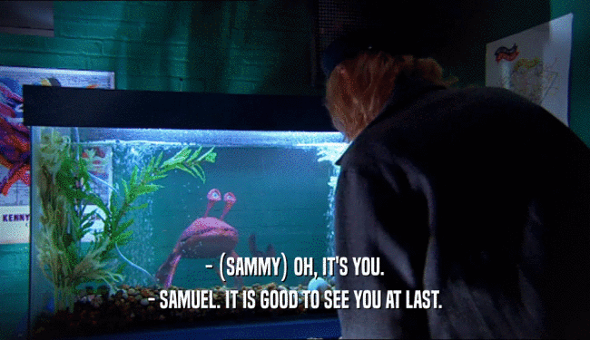 - (SAMMY) OH, IT'S YOU. - SAMUEL. IT IS GOOD TO SEE YOU AT LAST. 