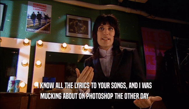 I KNOW ALL THE LYRICS TO YOUR SONGS, AND I WAS MUCKING ABOUT ON PHOTOSHOP THE OTHER DAY 