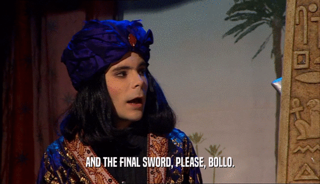 AND THE FINAL SWORD, PLEASE, BOLLO.  