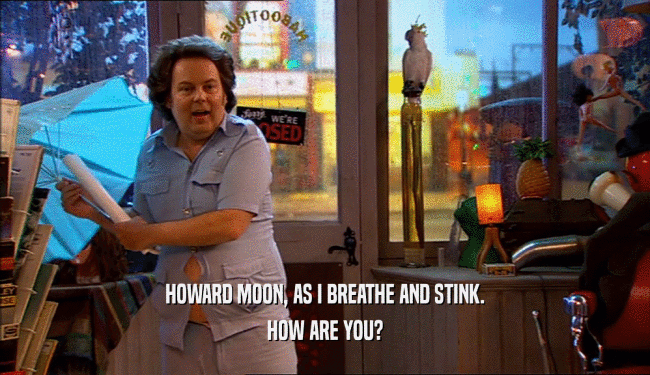 HOWARD MOON, AS I BREATHE AND STINK.
 HOW ARE YOU?
 