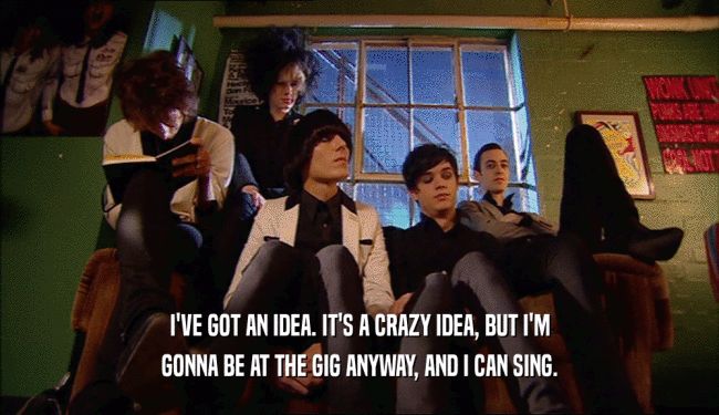 I'VE GOT AN IDEA. IT'S A CRAZY IDEA, BUT I'M GONNA BE AT THE GIG ANYWAY, AND I CAN SING. 
