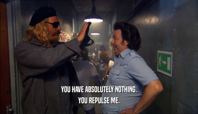 YOU HAVE ABSOLUTELY NOTHING. YOU REPULSE ME. 