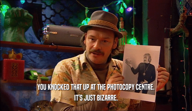 YOU KNOCKED THAT UP AT THE PHOTOCOPY CENTRE. IT'S JUST BIZARRE. 