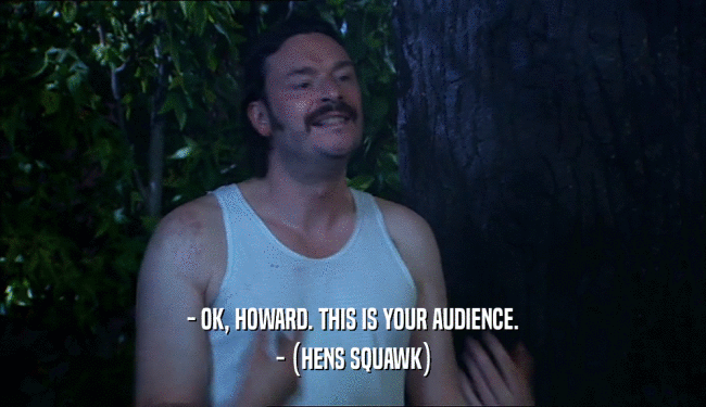 - OK, HOWARD. THIS IS YOUR AUDIENCE. - (HENS SQUAWK) 