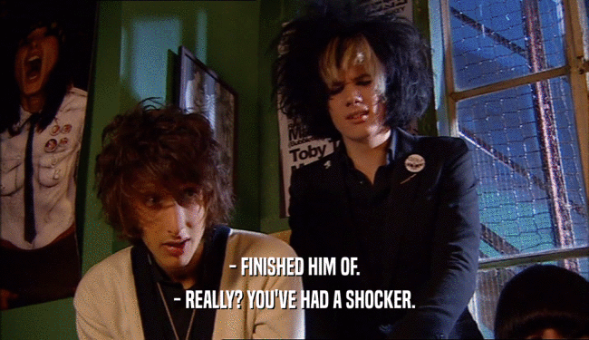 - FINISHED HIM OF. - REALLY? YOU'VE HAD A SHOCKER. 