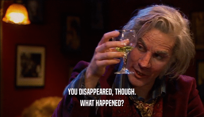 YOU DISAPPEARED, THOUGH. WHAT HAPPENED? 