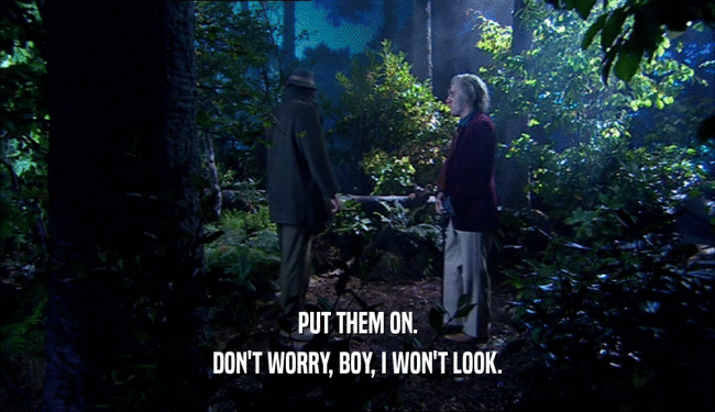 PUT THEM ON. DON'T WORRY, BOY, I WON'T LOOK. 