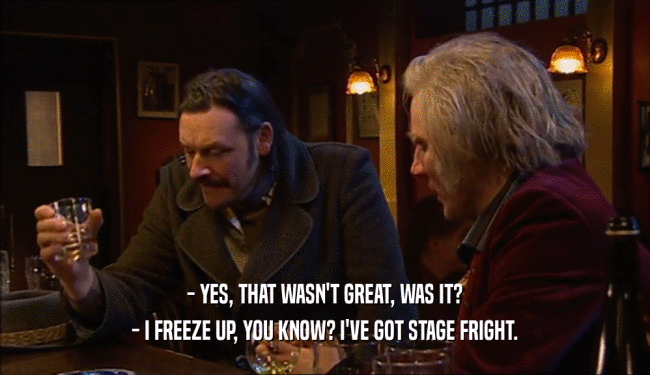 - YES, THAT WASN'T GREAT, WAS IT? - I FREEZE UP, YOU KNOW? I'VE GOT STAGE FRIGHT. 