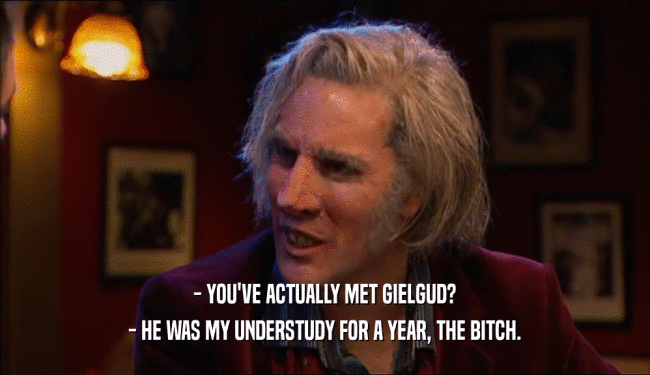 - YOU'VE ACTUALLY MET GIELGUD? - HE WAS MY UNDERSTUDY FOR A YEAR, THE BITCH. 