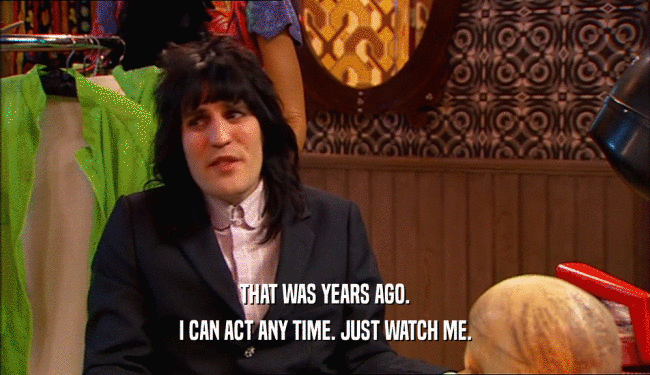 THAT WAS YEARS AGO. I CAN ACT ANY TIME. JUST WATCH ME. 