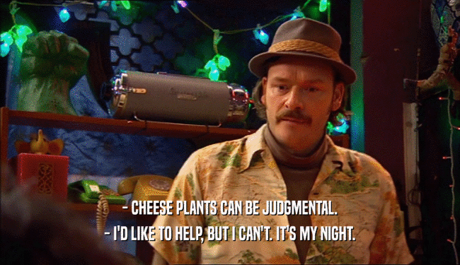 - CHEESE PLANTS CAN BE JUDGMENTAL. - I'D LIKE TO HELP, BUT I CAN'T. IT'S MY NIGHT. 