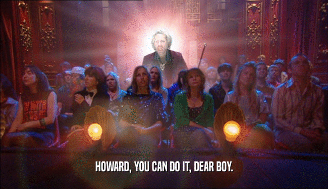 HOWARD, YOU CAN DO IT, DEAR BOY.  