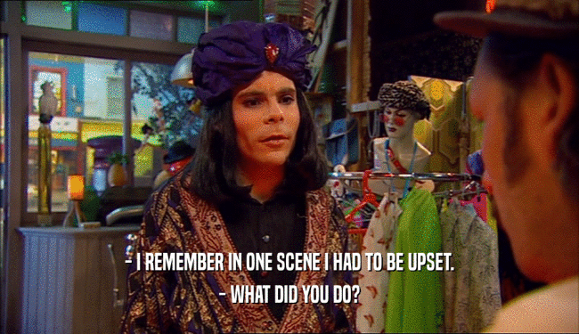 - I REMEMBER IN ONE SCENE I HAD TO BE UPSET. - WHAT DID YOU DO? 