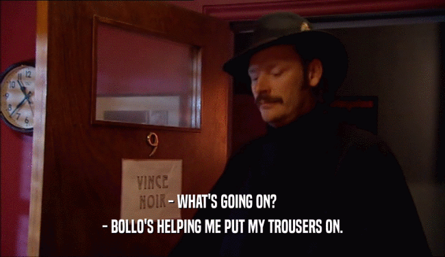 - WHAT'S GOING ON?
 - BOLLO'S HELPING ME PUT MY TROUSERS ON.
 