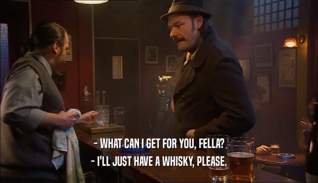 - WHAT CAN I GET FOR YOU, FELLA?
 - I'LL JUST HAVE A WHISKY, PLEASE.
 