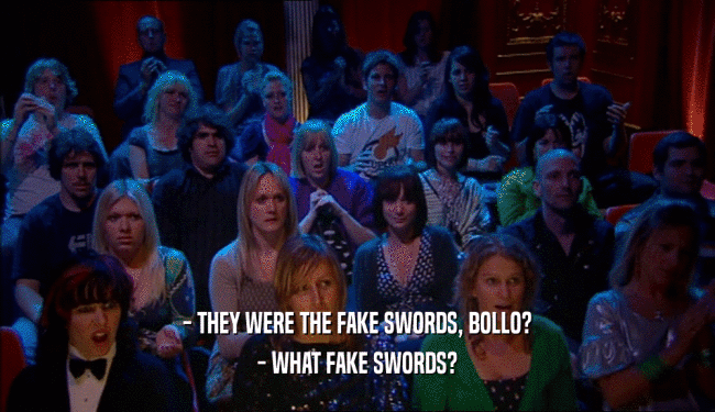 - THEY WERE THE FAKE SWORDS, BOLLO? - WHAT FAKE SWORDS? 