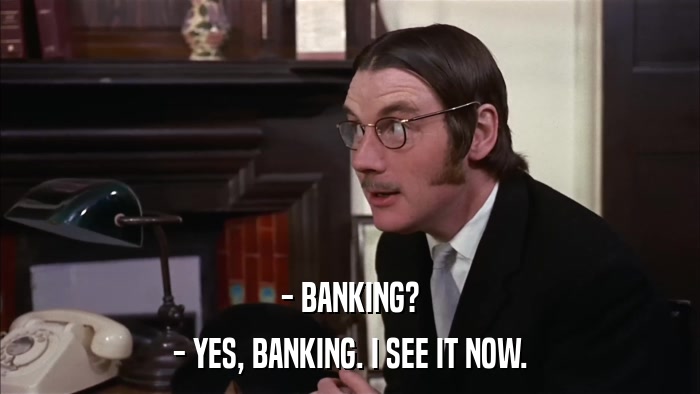 - BANKING? - YES, BANKING. I SEE IT NOW. 