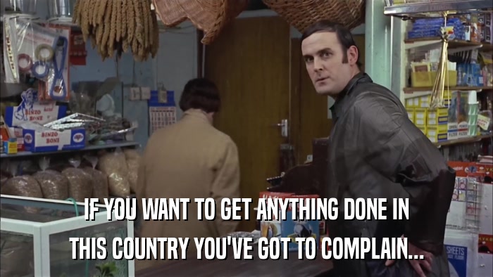 IF YOU WANT TO GET ANYTHING DONE IN THIS COUNTRY YOU'VE GOT TO COMPLAIN... 