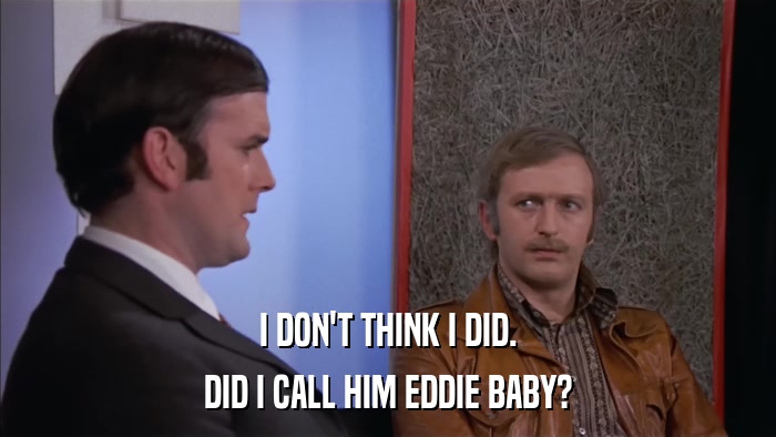 I DON'T THINK I DID. DID I CALL HIM EDDIE BABY? 