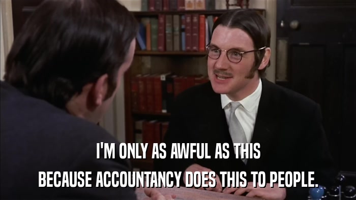 I'M ONLY AS AWFUL AS THIS BECAUSE ACCOUNTANCY DOES THIS TO PEOPLE. 
