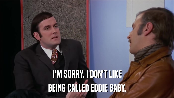 I'M SORRY. I DON'T LIKE BEING CALLED EDDIE BABY. 